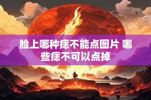 脸上哪种痣不能点图片 哪些痣不可以点掉 脸上哪种痣不能点图片 哪些痣不可以点掉