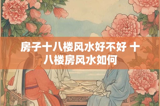房子十八楼风水好不好 十八楼房风水如何