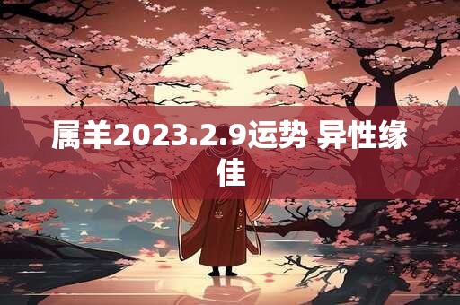 属羊2023.2.9运势 异性缘佳