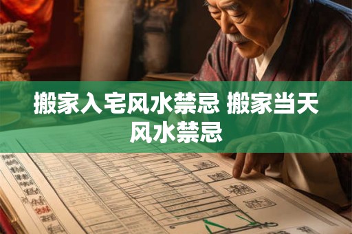 搬家入宅风水禁忌 搬家当天风水禁忌
