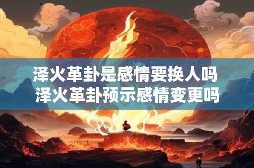泽火革卦是感情要换人吗 泽火革卦预示感情变更吗