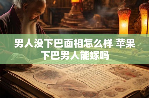 男人没下巴面相怎么样 苹果下巴男人能嫁吗