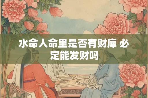 水命人命里是否有财库 必定能发财吗