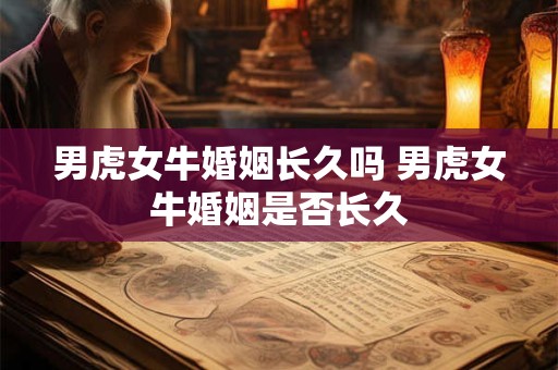 男虎女牛婚姻长久吗 男虎女牛婚姻是否长久