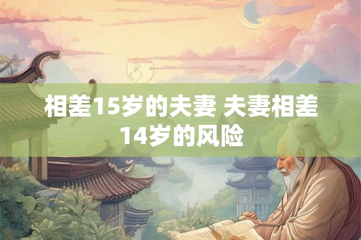 相差15岁的夫妻 夫妻相差14岁的风险