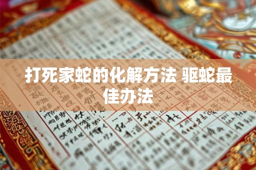 打死家蛇的化解方法 驱蛇最佳办法