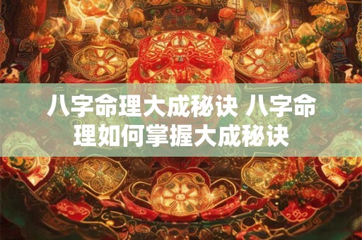 八字命理大成秘诀 八字命理如何掌握大成秘诀