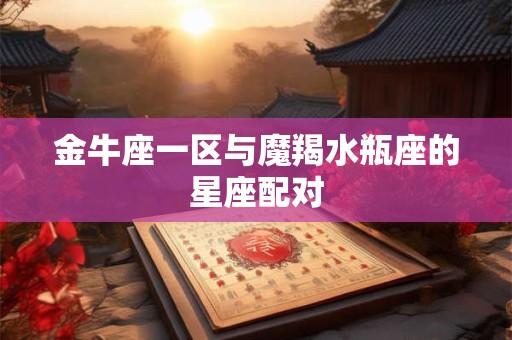 金牛座一区与魔羯水瓶座的星座配对
