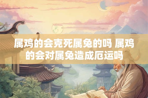 属鸡的会克死属兔的吗 属鸡的会对属兔造成厄运吗
