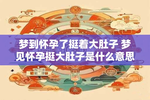 梦到怀孕了挺着大肚子 梦见怀孕挺大肚子是什么意思