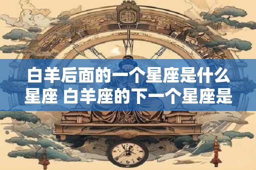 白羊后面的一个星座是什么星座 白羊座的下一个星座是什么