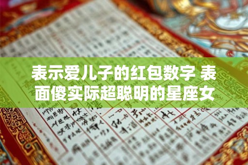 表示爱儿子的红包数字 表面傻实际超聪明的星座女