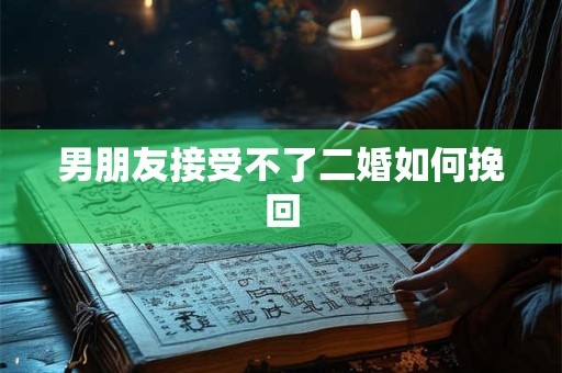 男朋友接受不了二婚如何挽回