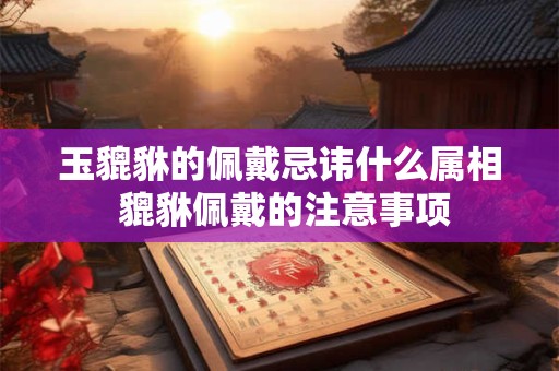 玉貔貅的佩戴忌讳什么属相 貔貅佩戴的注意事项