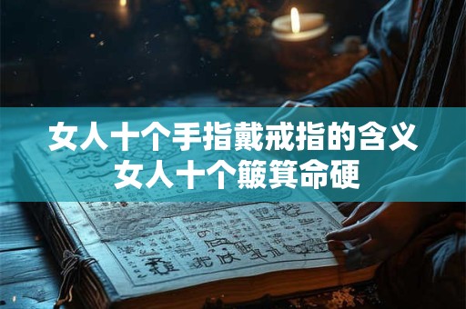女人十个手指戴戒指的含义 女人十个簸箕命硬 女人十个手指戴戒指的含义 女人十个簸箕命硬