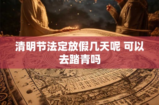 清明节法定放假几天呢 可以去踏青吗