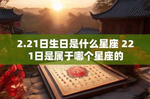 2.21日生日是什么星座 221日是属于哪个星座的