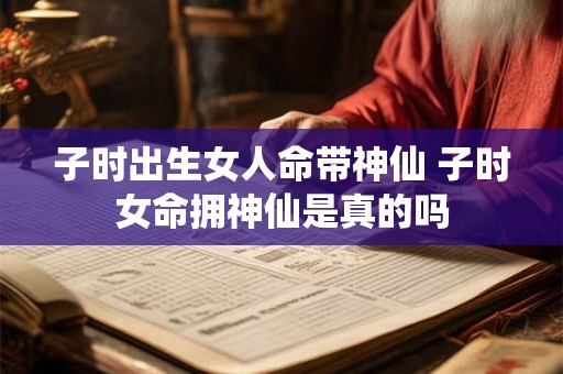 子时出生女人命带神仙 子时女命拥神仙是真的吗