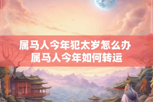 属马人今年犯太岁怎么办 属马人今年如何转运