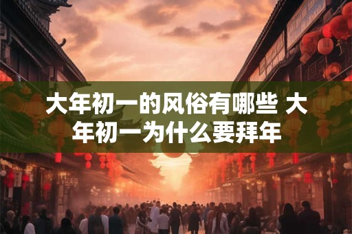 大年初一的风俗有哪些 大年初一为什么要拜年 大年初一的风俗有哪些 大年初一为什么要拜年