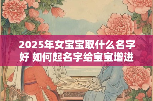 2025年女宝宝取什么名字好 如何起名字给宝宝增进财运