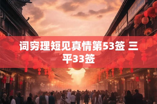 词穷理短见真情第53签 三平33签 词穷理短见真情第53签 三平33签