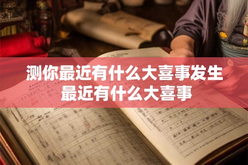测你最近有什么大喜事发生 最近有什么大喜事