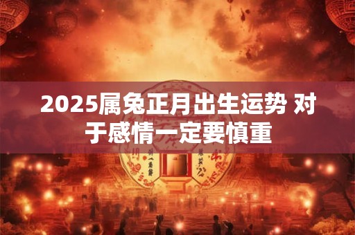 2025属兔正月出生运势 对于感情一定要慎重