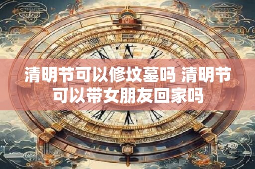 清明节可以修坟墓吗 清明节可以带女朋友回家吗