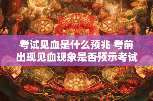 考试见血是什么预兆 考前出现见血现象是否预示考试不顺