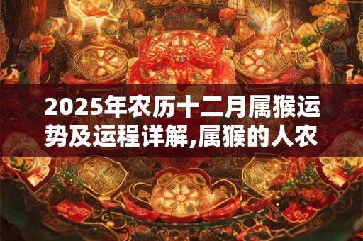 2026年农历十二月属猴运势及运程详解,属猴的人农历十二月运势好吗? 2026年农历十二月属猴运势及运程详解,属猴的人农历十二月运势好吗?