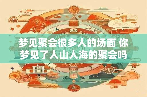 梦见聚会很多人的场面 你梦见了人山人海的聚会吗