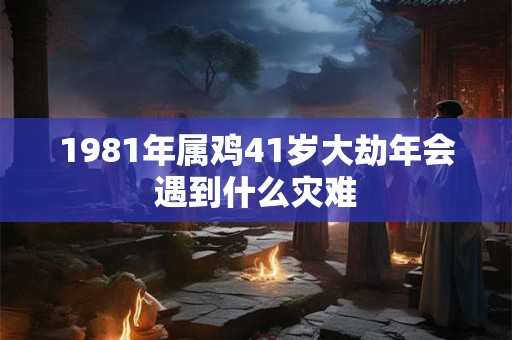 1981年属鸡41岁大劫年会遇到什么灾难