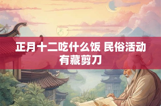 正月十二吃什么饭 民俗活动有藏剪刀