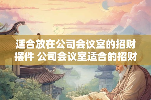 适合放在公司会议室的招财摆件 公司会议室适合的招财摆件有哪些