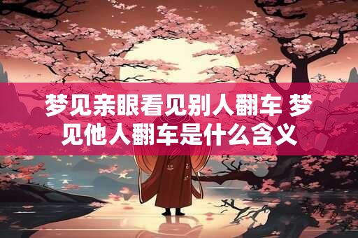 梦见亲眼看见别人翻车 梦见他人翻车是什么含义