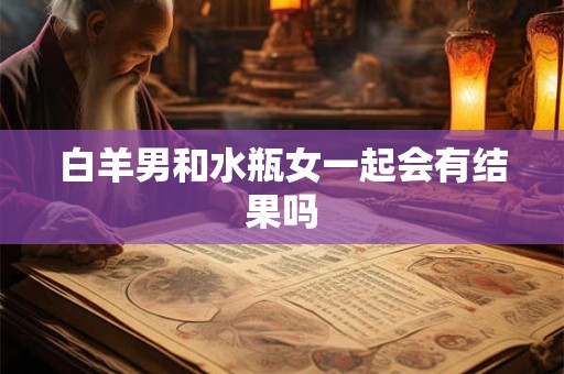 白羊男和水瓶女一起会有结果吗