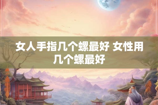 女人手指几个螺最好 女性用几个螺最好