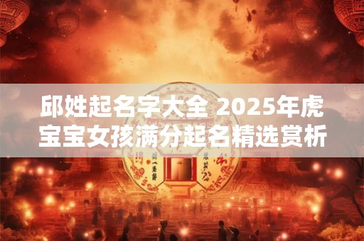 邱姓起名字大全 2025年虎宝宝女孩满分起名精选赏析