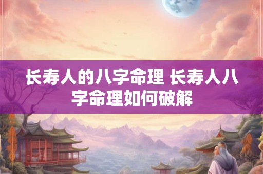 长寿人的八字命理 长寿人八字命理如何破解