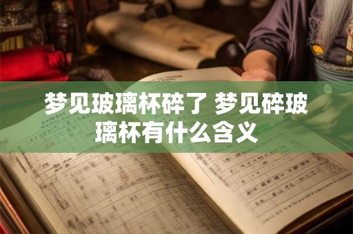 梦见玻璃杯碎了 梦见碎玻璃杯有什么含义