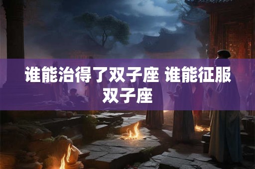谁能治得了双子座 谁能征服双子座