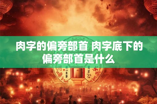 肉字的偏旁部首 肉字底下的偏旁部首是什么