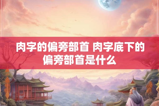 肉字的偏旁部首 肉字底下的偏旁部首是什么