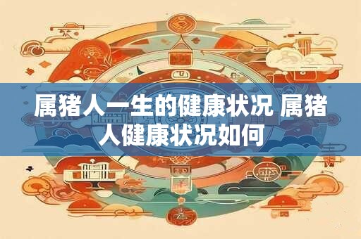 属猪人一生的健康状况 属猪人健康状况如何