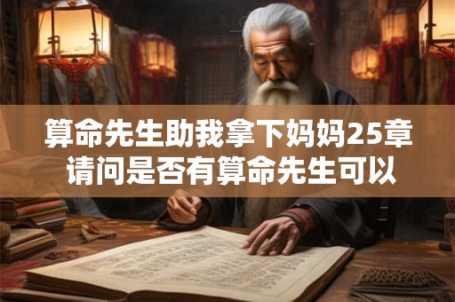 算命先生助我拿下妈妈25章 请问是否有算命先生可以帮我取得妈妈小说第25章的胜利