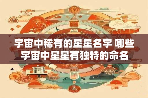宇宙中稀有的星星名字 哪些宇宙中星星有独特的命名