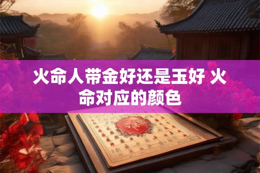 火命人带金好还是玉好 火命对应的颜色