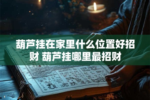 葫芦挂在家里什么位置好招财 葫芦挂哪里最招财
