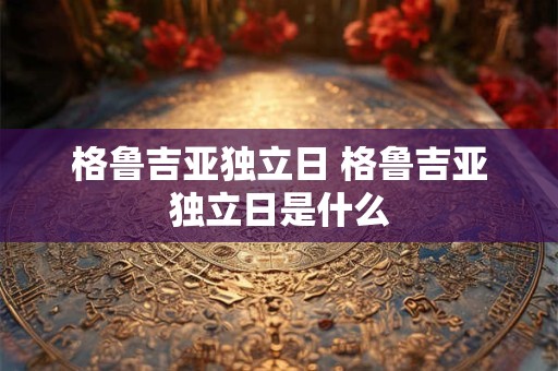 格鲁吉亚独立日 格鲁吉亚独立日是什么 格鲁吉亚独立日 格鲁吉亚独立日是什么